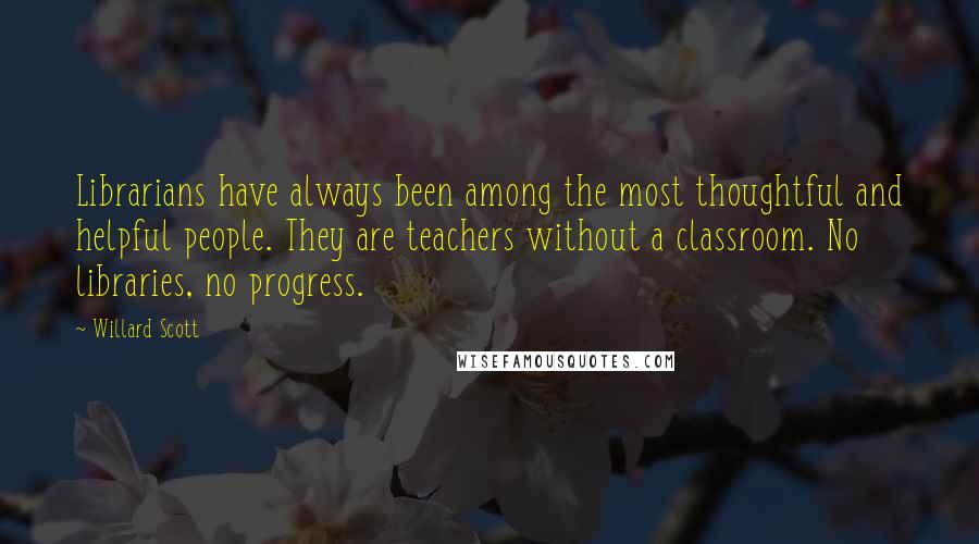 Willard Scott Quotes: Librarians have always been among the most thoughtful and helpful people. They are teachers without a classroom. No libraries, no progress.
