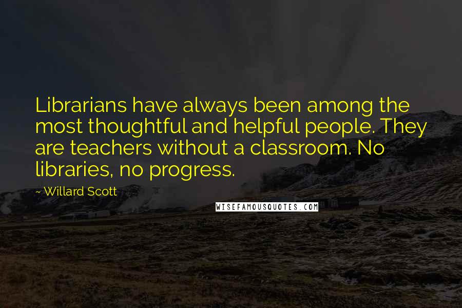 Willard Scott Quotes: Librarians have always been among the most thoughtful and helpful people. They are teachers without a classroom. No libraries, no progress.
