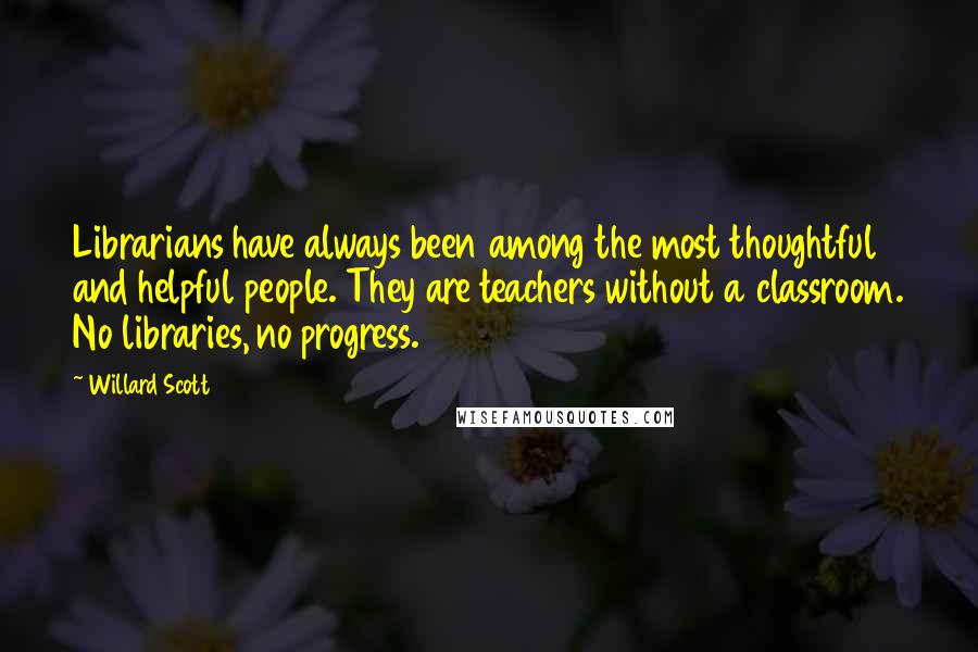 Willard Scott Quotes: Librarians have always been among the most thoughtful and helpful people. They are teachers without a classroom. No libraries, no progress.