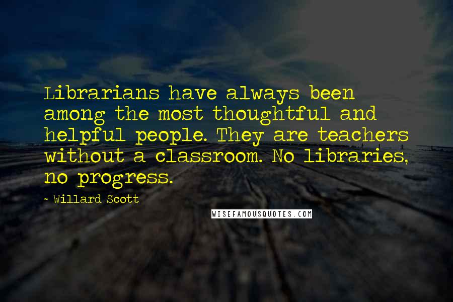 Willard Scott Quotes: Librarians have always been among the most thoughtful and helpful people. They are teachers without a classroom. No libraries, no progress.