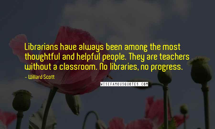 Willard Scott Quotes: Librarians have always been among the most thoughtful and helpful people. They are teachers without a classroom. No libraries, no progress.
