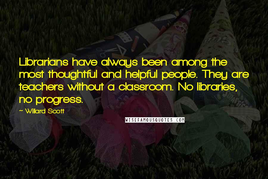 Willard Scott Quotes: Librarians have always been among the most thoughtful and helpful people. They are teachers without a classroom. No libraries, no progress.
