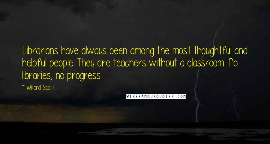 Willard Scott Quotes: Librarians have always been among the most thoughtful and helpful people. They are teachers without a classroom. No libraries, no progress.