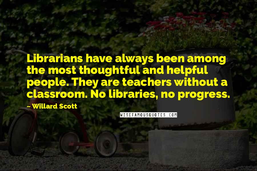 Willard Scott Quotes: Librarians have always been among the most thoughtful and helpful people. They are teachers without a classroom. No libraries, no progress.