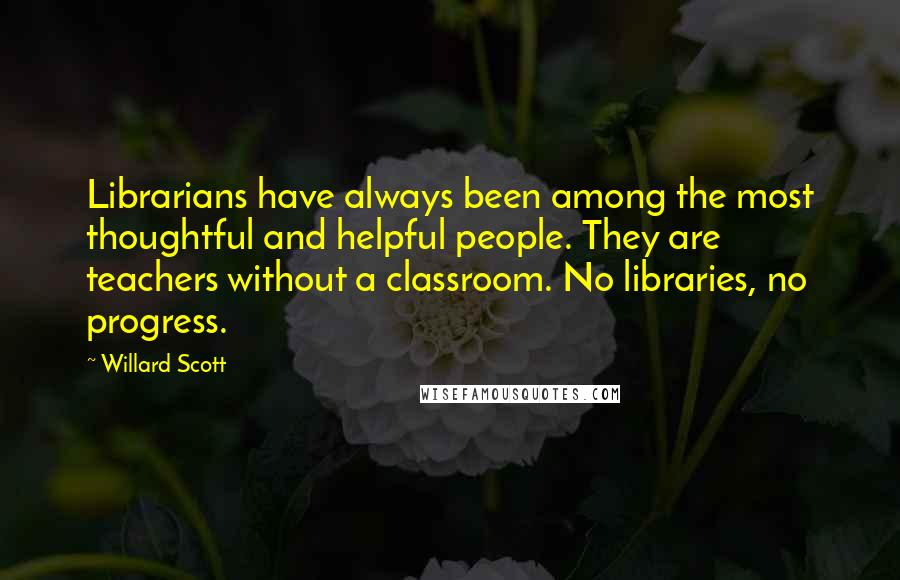 Willard Scott Quotes: Librarians have always been among the most thoughtful and helpful people. They are teachers without a classroom. No libraries, no progress.
