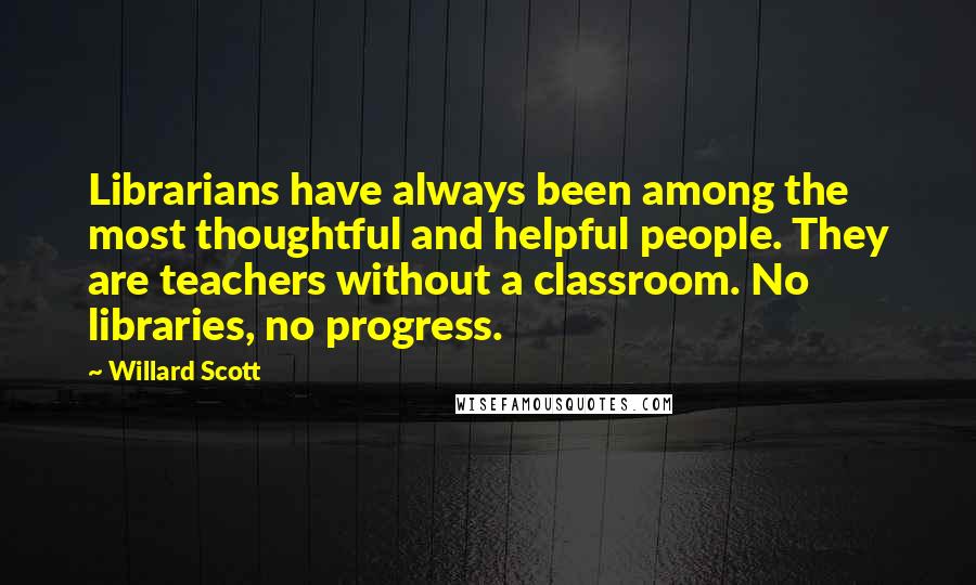 Willard Scott Quotes: Librarians have always been among the most thoughtful and helpful people. They are teachers without a classroom. No libraries, no progress.