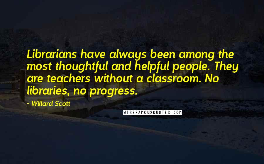 Willard Scott Quotes: Librarians have always been among the most thoughtful and helpful people. They are teachers without a classroom. No libraries, no progress.