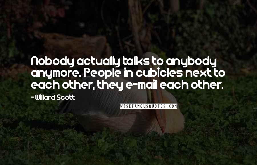 Willard Scott Quotes: Nobody actually talks to anybody anymore. People in cubicles next to each other, they e-mail each other.