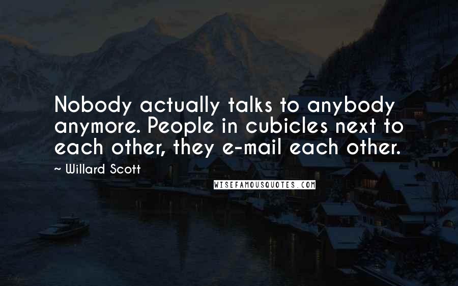 Willard Scott Quotes: Nobody actually talks to anybody anymore. People in cubicles next to each other, they e-mail each other.