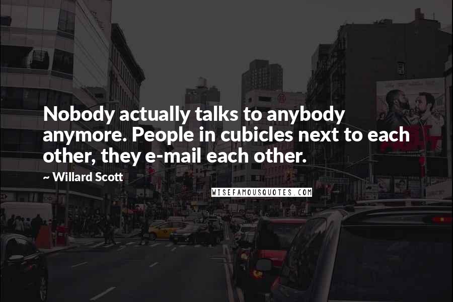 Willard Scott Quotes: Nobody actually talks to anybody anymore. People in cubicles next to each other, they e-mail each other.