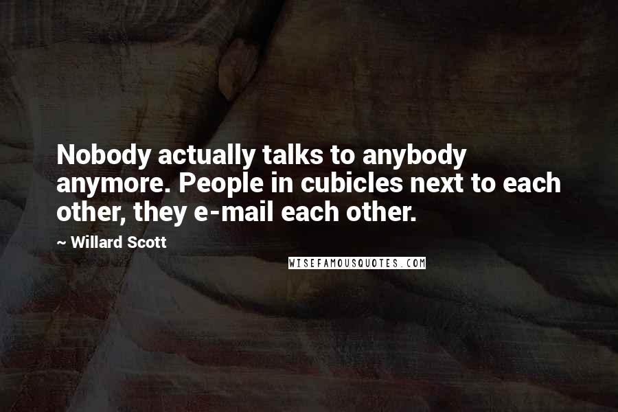Willard Scott Quotes: Nobody actually talks to anybody anymore. People in cubicles next to each other, they e-mail each other.