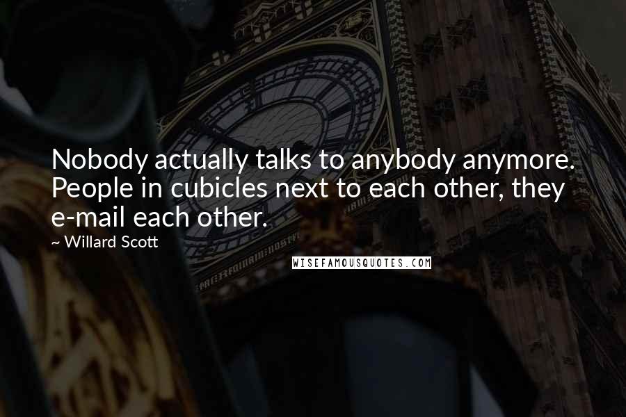 Willard Scott Quotes: Nobody actually talks to anybody anymore. People in cubicles next to each other, they e-mail each other.