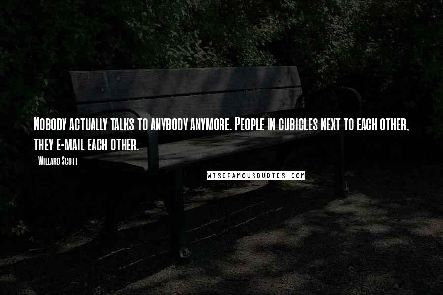 Willard Scott Quotes: Nobody actually talks to anybody anymore. People in cubicles next to each other, they e-mail each other.