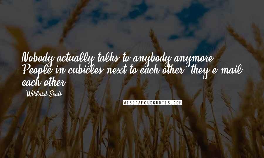 Willard Scott Quotes: Nobody actually talks to anybody anymore. People in cubicles next to each other, they e-mail each other.