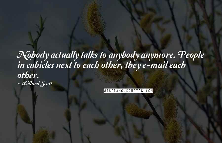 Willard Scott Quotes: Nobody actually talks to anybody anymore. People in cubicles next to each other, they e-mail each other.