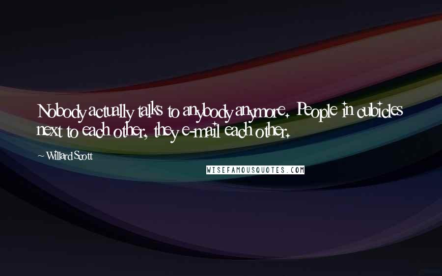 Willard Scott Quotes: Nobody actually talks to anybody anymore. People in cubicles next to each other, they e-mail each other.