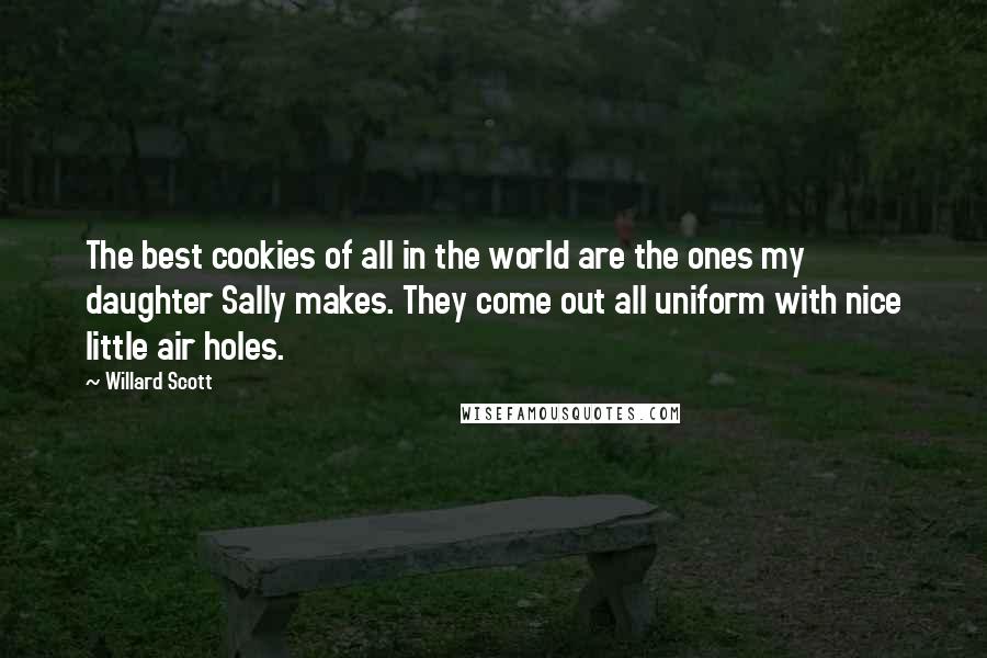 Willard Scott Quotes: The best cookies of all in the world are the ones my daughter Sally makes. They come out all uniform with nice little air holes.