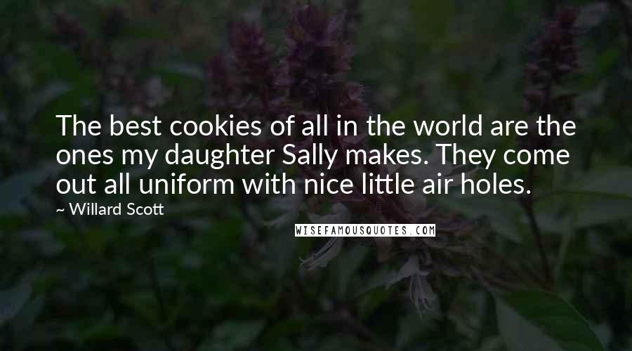 Willard Scott Quotes: The best cookies of all in the world are the ones my daughter Sally makes. They come out all uniform with nice little air holes.