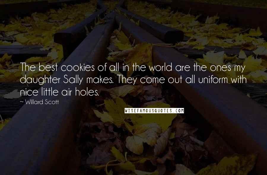 Willard Scott Quotes: The best cookies of all in the world are the ones my daughter Sally makes. They come out all uniform with nice little air holes.