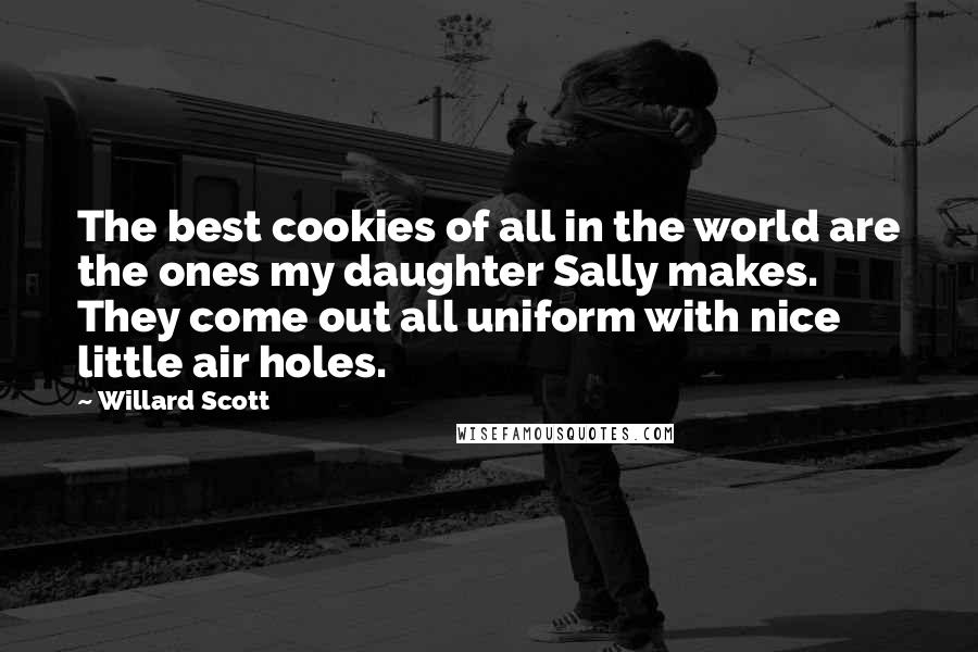 Willard Scott Quotes: The best cookies of all in the world are the ones my daughter Sally makes. They come out all uniform with nice little air holes.