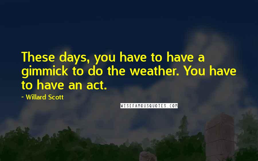 Willard Scott Quotes: These days, you have to have a gimmick to do the weather. You have to have an act.