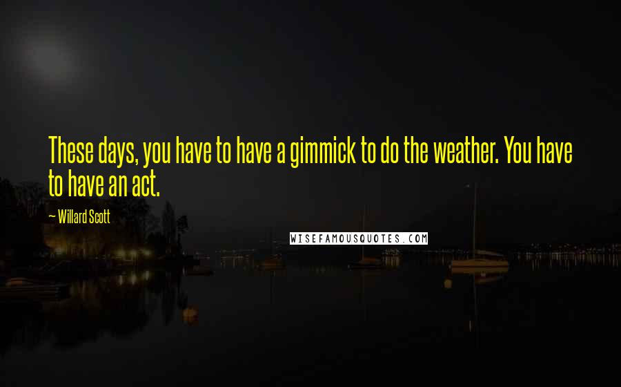 Willard Scott Quotes: These days, you have to have a gimmick to do the weather. You have to have an act.