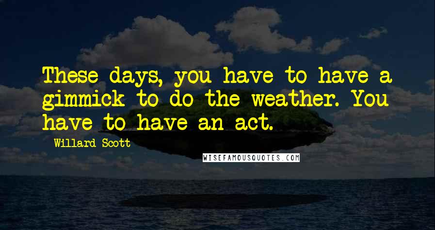 Willard Scott Quotes: These days, you have to have a gimmick to do the weather. You have to have an act.