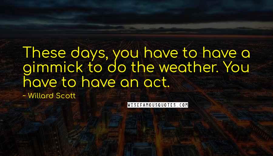 Willard Scott Quotes: These days, you have to have a gimmick to do the weather. You have to have an act.