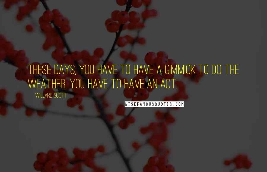 Willard Scott Quotes: These days, you have to have a gimmick to do the weather. You have to have an act.