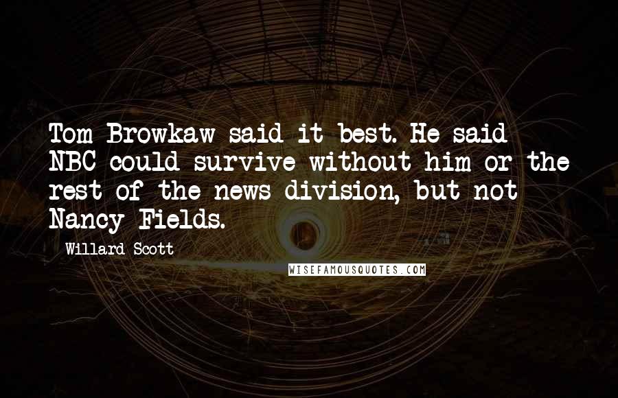 Willard Scott Quotes: Tom Browkaw said it best. He said NBC could survive without him or the rest of the news division, but not Nancy Fields.