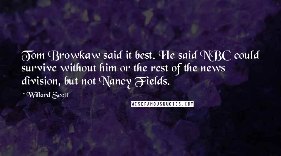 Willard Scott Quotes: Tom Browkaw said it best. He said NBC could survive without him or the rest of the news division, but not Nancy Fields.