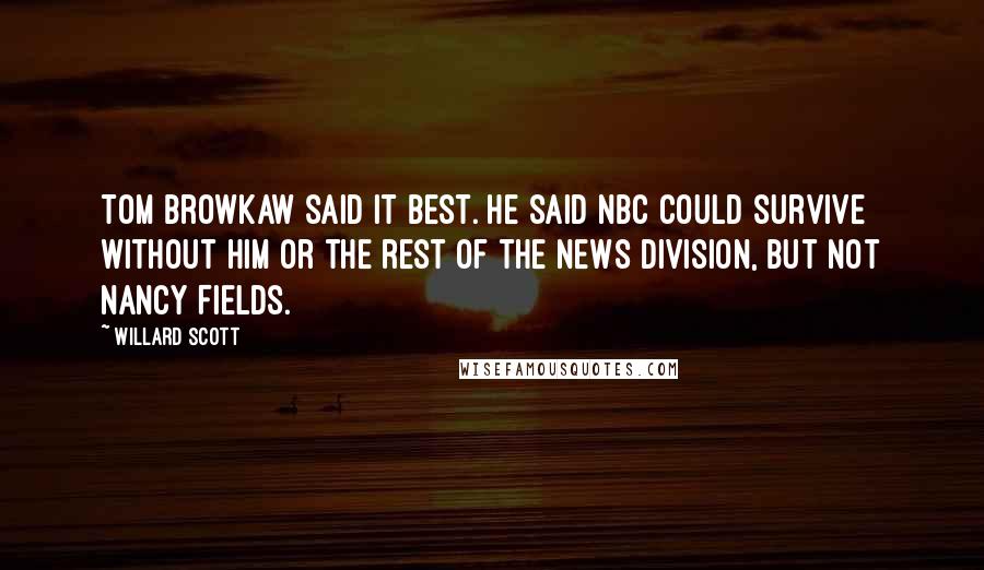 Willard Scott Quotes: Tom Browkaw said it best. He said NBC could survive without him or the rest of the news division, but not Nancy Fields.