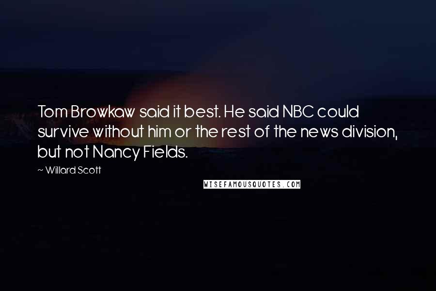 Willard Scott Quotes: Tom Browkaw said it best. He said NBC could survive without him or the rest of the news division, but not Nancy Fields.