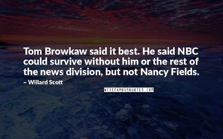 Willard Scott Quotes: Tom Browkaw said it best. He said NBC could survive without him or the rest of the news division, but not Nancy Fields.