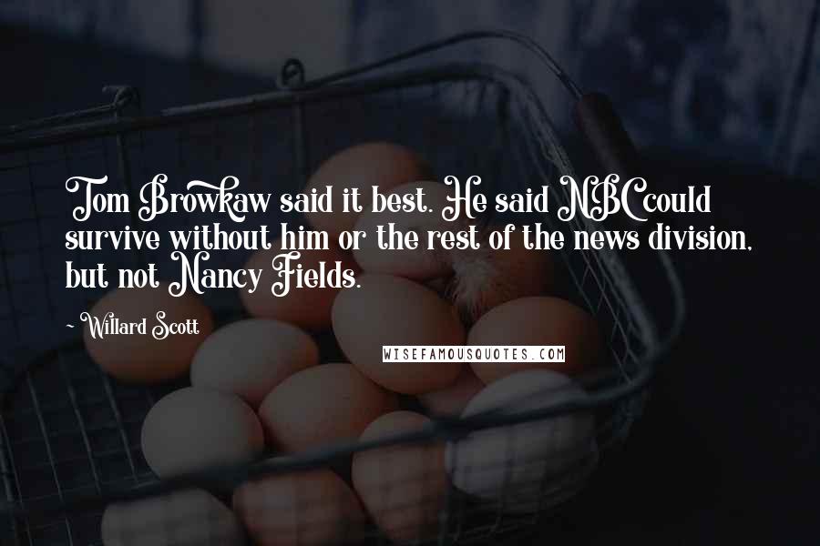 Willard Scott Quotes: Tom Browkaw said it best. He said NBC could survive without him or the rest of the news division, but not Nancy Fields.