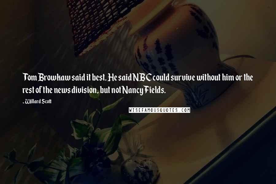 Willard Scott Quotes: Tom Browkaw said it best. He said NBC could survive without him or the rest of the news division, but not Nancy Fields.