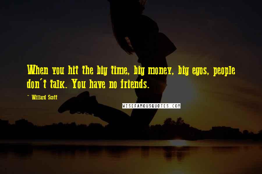 Willard Scott Quotes: When you hit the big time, big money, big egos, people don't talk. You have no friends.
