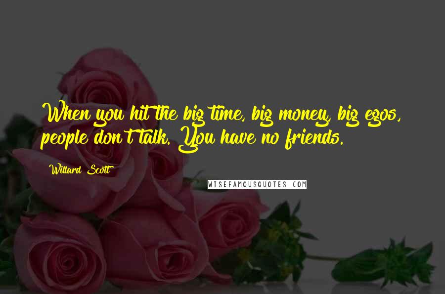 Willard Scott Quotes: When you hit the big time, big money, big egos, people don't talk. You have no friends.