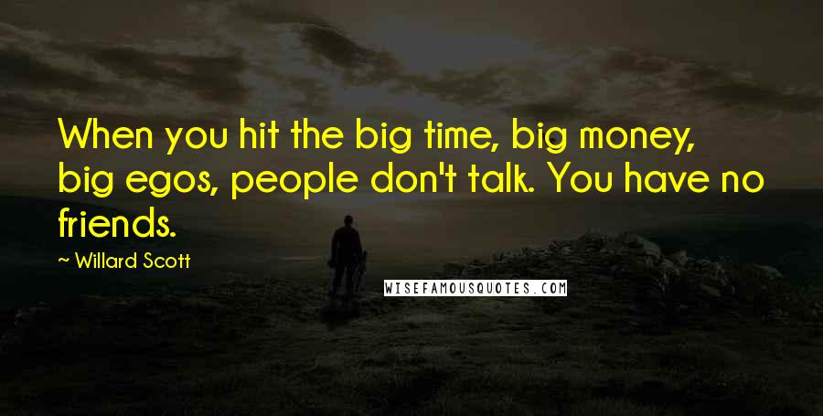 Willard Scott Quotes: When you hit the big time, big money, big egos, people don't talk. You have no friends.