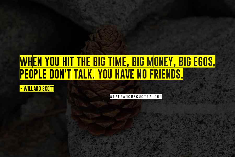 Willard Scott Quotes: When you hit the big time, big money, big egos, people don't talk. You have no friends.