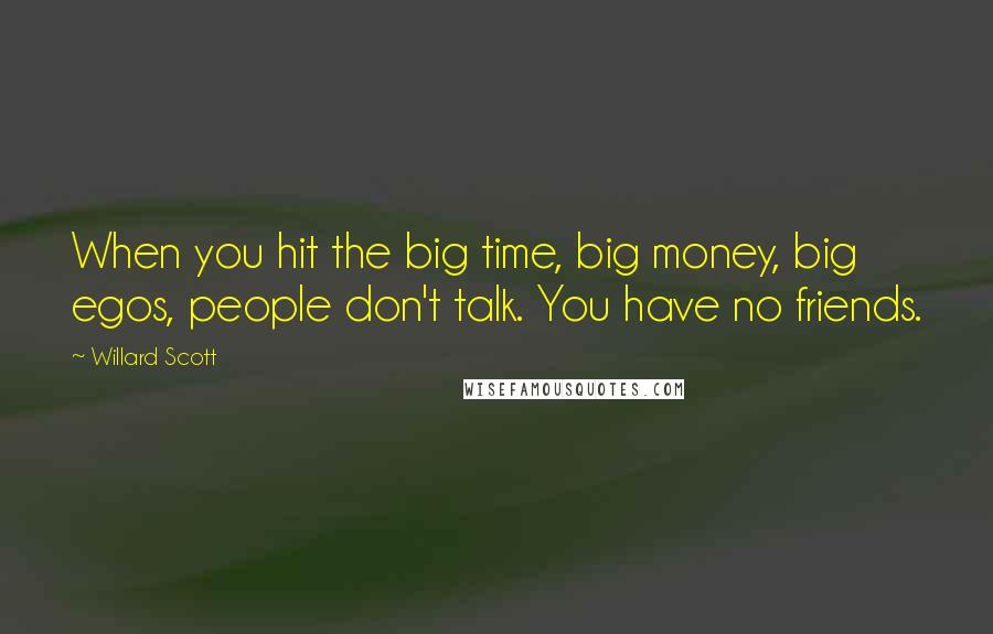 Willard Scott Quotes: When you hit the big time, big money, big egos, people don't talk. You have no friends.
