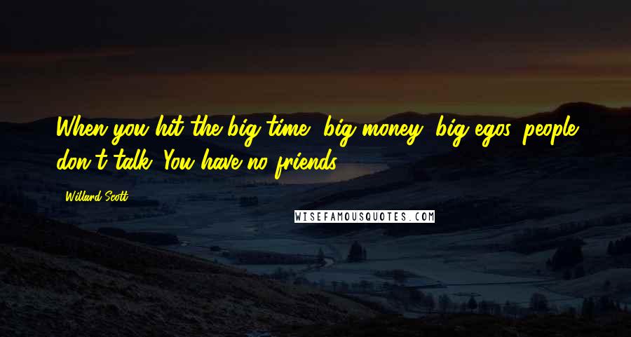 Willard Scott Quotes: When you hit the big time, big money, big egos, people don't talk. You have no friends.