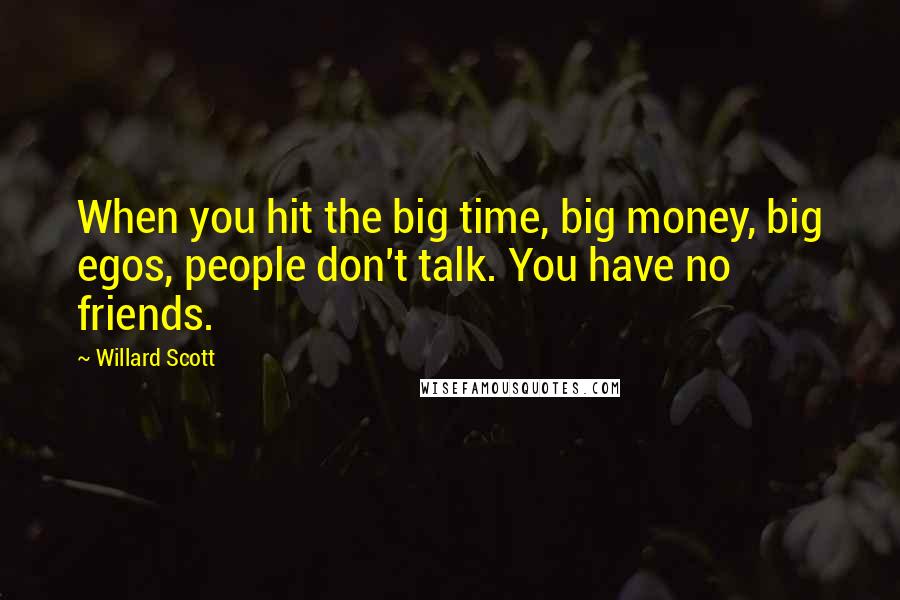 Willard Scott Quotes: When you hit the big time, big money, big egos, people don't talk. You have no friends.