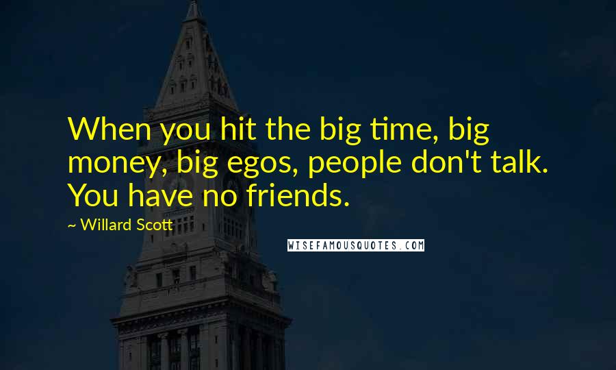 Willard Scott Quotes: When you hit the big time, big money, big egos, people don't talk. You have no friends.