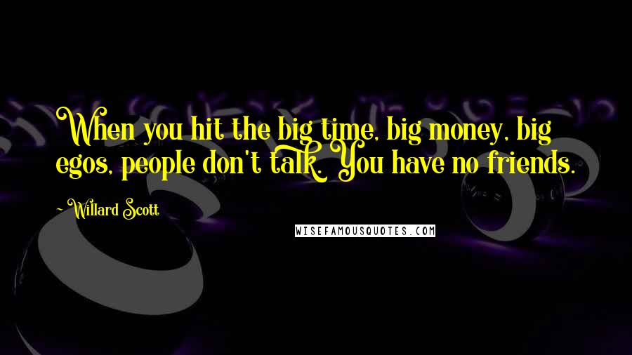 Willard Scott Quotes: When you hit the big time, big money, big egos, people don't talk. You have no friends.