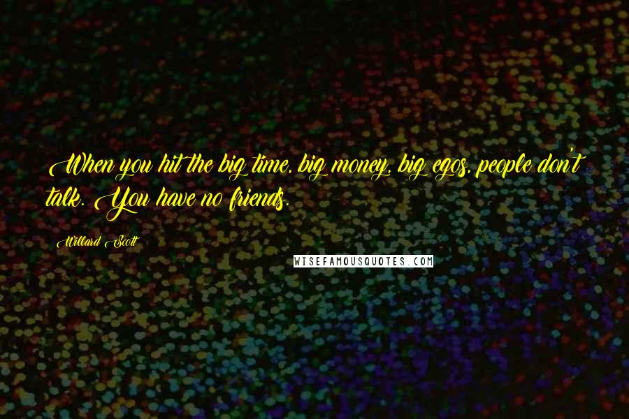 Willard Scott Quotes: When you hit the big time, big money, big egos, people don't talk. You have no friends.