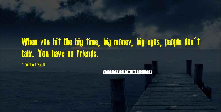 Willard Scott Quotes: When you hit the big time, big money, big egos, people don't talk. You have no friends.