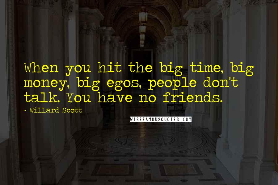 Willard Scott Quotes: When you hit the big time, big money, big egos, people don't talk. You have no friends.