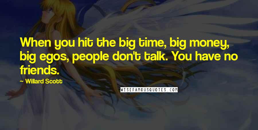 Willard Scott Quotes: When you hit the big time, big money, big egos, people don't talk. You have no friends.