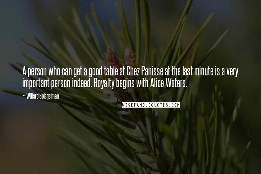 Willard Spiegelman Quotes: A person who can get a good table at Chez Panisse at the last minute is a very important person indeed. Royalty begins with Alice Waters.